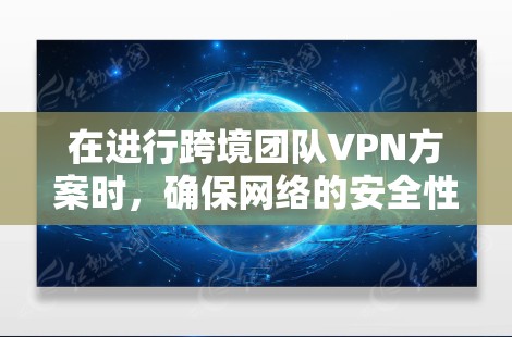 在进行跨境团队VPN方案时，确保网络的安全性、隐私性和合规性是至关重要的。以下是一个涵盖跨境团队VPN方案的主要内容和步骤
