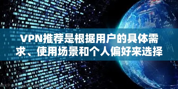 VPN推荐是根据用户的具体需求、使用场景和个人偏好来选择的。由于VPN的合法性、安全性以及遵守当地法律法规等因素，建议在选择时注意以下几个方面