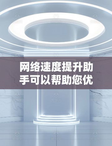 网络速度提升助手可以帮助您优化网络性能，提升网络速度。以下是一些常用的方法和工具推荐，您可以根据实际需要选择合适的解决方案