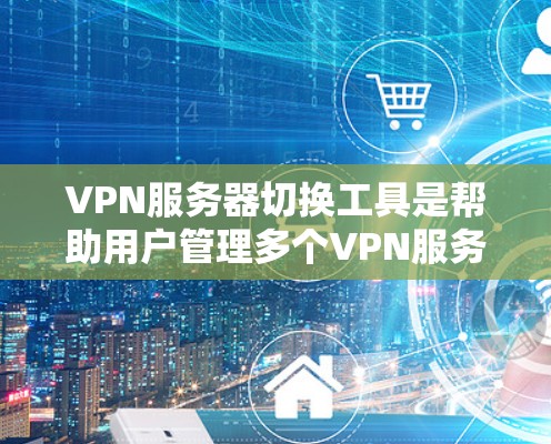 VPN服务器切换工具是帮助用户管理多个VPN服务器的实用工具。以下是一些推荐的工具及其使用方法