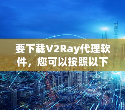 要下载V2Ray代理软件，您可以按照以下步骤操作
