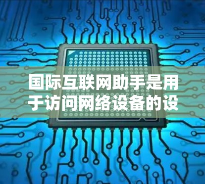 国际互联网助手是用于访问网络设备的设备，如手机、电脑或服务器。学习国际互联网助手涉及多个方面，包括设置密码、使用浏览器、登录账号、网络配置以及实际应用。以下是学习国际互联网助手的步骤和知识