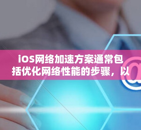 iOS网络加速方案通常包括优化网络性能的步骤，以提升应用的加载速度和减少网络请求。以下是一个常见的iOS网络优化方案