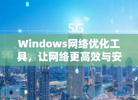 Windows网络优化工具，让网络更高效与安全