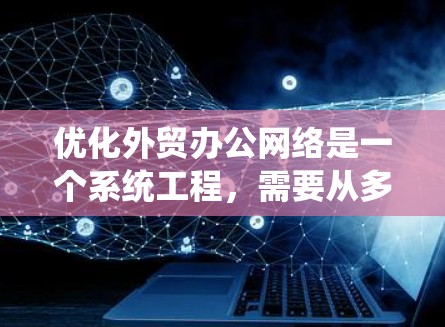 优化外贸办公网络是一个系统工程，需要从多个方面入手，逐步提升效率和安全性。以下是优化外贸办公网络的具体步骤
