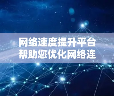 网络速度提升平台帮助您优化网络连接，通过缓存跟踪和缓存优化，提升加载速度和减少延迟。以下是针对您的问题的分步指南