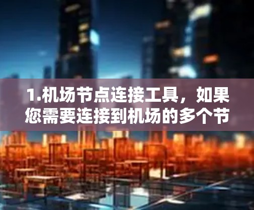 1.机场节点连接工具，如果您需要连接到机场的多个节点，可以使用机场网络管理工具（如Wi-Fi、数据线等）