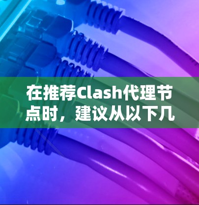 在推荐Clash代理节点时，建议从以下几个方面综合考虑