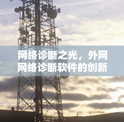 网络诊断之光，外网网络诊断软件的创新与优化