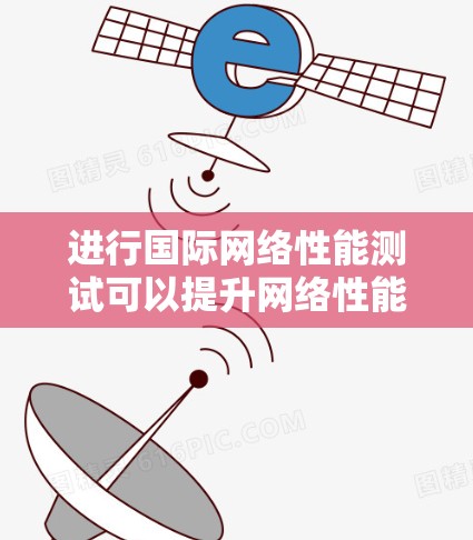 进行国际网络性能测试可以提升网络性能，优化设备，提高用户体验。以下是详细的步骤指南