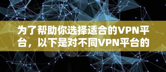 为了帮助你选择适合的VPN平台,以下是对不同VPN平台的详细介绍和综合分析 为了帮助你选择适合的VPN平台,以下是对不同VPN平台的详细介绍和综合分析