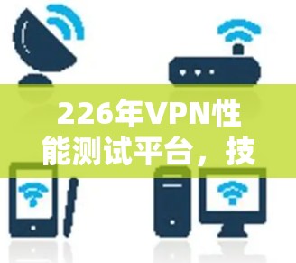 226年VPN性能测试平台，技术突破与应用展望