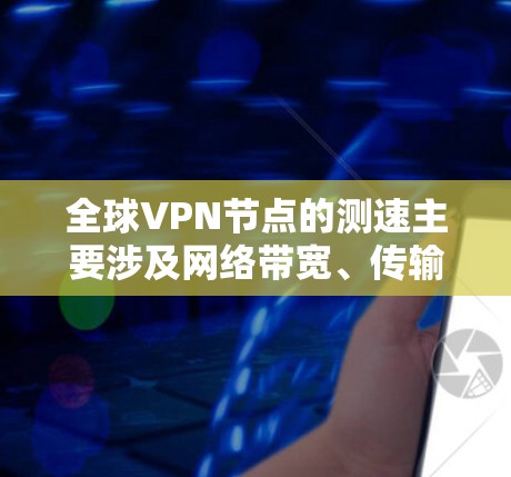 全球VPN节点的测速主要涉及网络带宽、传输延迟、VPN协议以及服务器性能等多个因素。以下是对此问题的详细解答