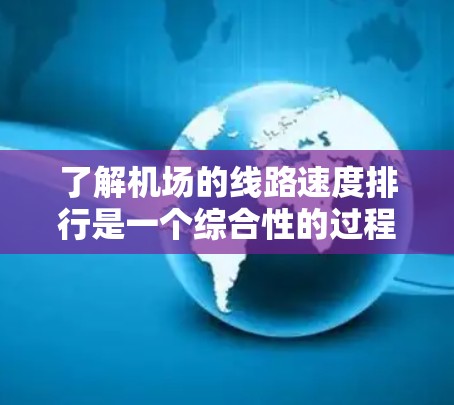 了解机场的线路速度排行是一个综合性的过程，需要考虑多个因素来评估不同航段的飞行速度和时间。以下是一个结构化的总结