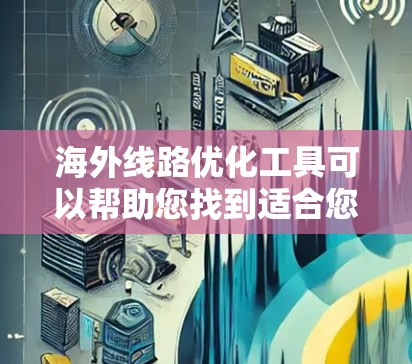 海外线路优化工具可以帮助您找到适合您的海外业务合作伙伴，优化您的物流、旅游、医疗等海外线路。以下是一些适合您的工具和方法，帮助您高效地进行海外线路优化