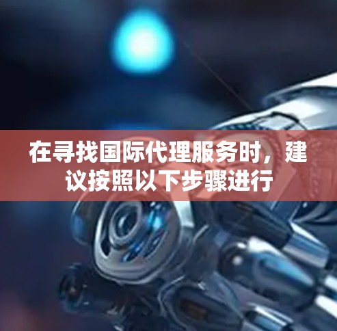 在寻找国际代理服务时，建议按照以下步骤进行