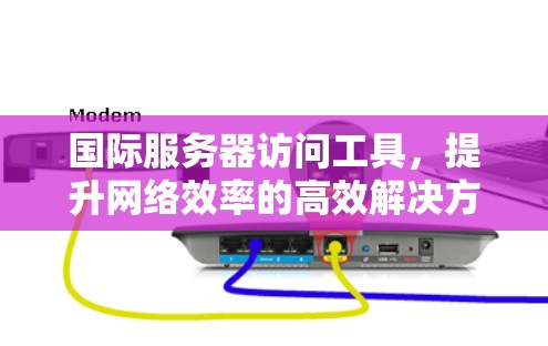 国际服务器访问工具，提升网络效率的高效解决方案