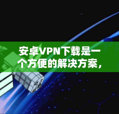 安卓VPN下载是一个方便的解决方案，可以帮助用户访问互联网，同时保护隐私。以下是几种常见的安卓VPN应用，供您参考