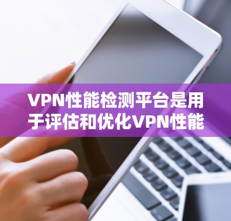 VPN性能检测平台是用于评估和优化VPN性能的工具。以下是关于VPN性能检测平台的详细信息