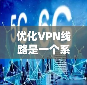 优化VPN线路是一个系统性的过程，涉及多个步骤和注意事项。以下是一个有条理的优化指南，帮助你高效地优化VPN连接
