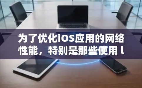 为了优化iOS应用的网络性能，特别是那些使用 lotus notes 和 Sharelink 的应用，可以按照以下步骤进行
