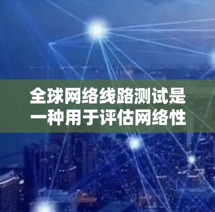全球网络线路测试是一种用于评估网络性能、稳定性以及可用性的技术，通常用于测试全球范围内的网络连接情况。以下是关于全球网络线路测试的一些关键点和信息