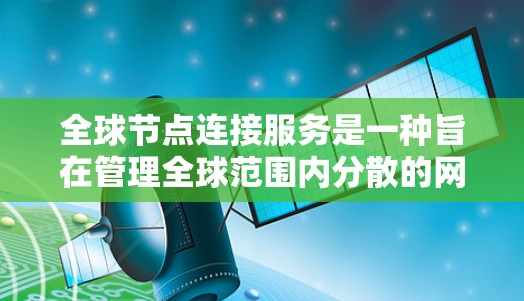 全球节点连接服务是一种旨在管理全球范围内分散的网络节点的网络服务，主要用于存储、传输和访问数据。这些节点可以是服务器、存储设备或分布式数据库。以下是该服务的详细解释