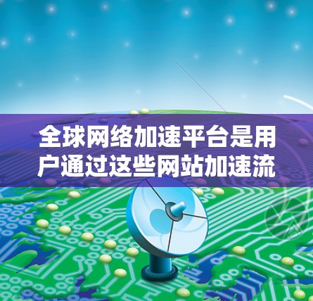 全球网络加速平台是用户通过这些网站加速流量的工具,帮助提升网络体验。以下是关于这些平台的详细介绍 全球网络加速平台是用户通过这些网站加速流量的工具,帮助提升网络体验。以下是关于这些平台的详细介绍
