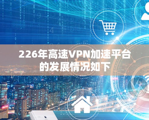 226年高速VPN加速平台的发展情况如下