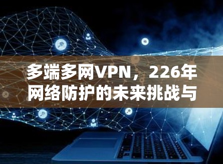 多端多网VPN，226年网络防护的未来挑战与解决方案