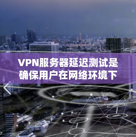 VPN服务器延迟测试是确保用户在网络环境下的稳定性和用户体验的重要步骤。以下是一个系统化的步骤指南，帮助您完成VPN服务器延迟测试