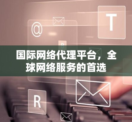 国际网络代理平台，全球网络服务的首选