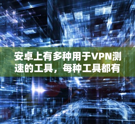 安卓上有多种用于VPN测速的工具,每种工具都有其独特的优势和方法,以下是一些常用的工具及其使用指南 安卓上有多种用于VPN测速的工具,每种工具都有其独特的优势和方法,以下是一些常用的工具及其使用指南