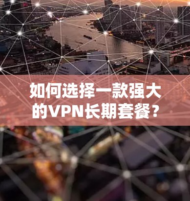 如何选择一款强大的VPN长期套餐？全面解析 VPN 套餐的选择标准