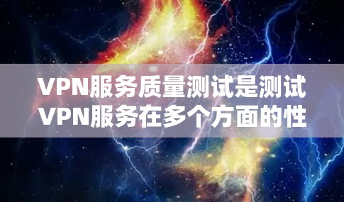 VPN服务质量测试是测试VPN服务在多个方面的性能和安全性。以下是VPN服务质量测试的步骤和内容