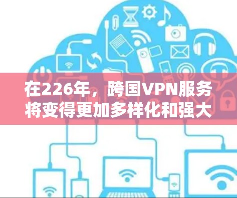在226年，跨国VPN服务将变得更加多样化和强大，以下是一些推荐的选项，帮助你选择最适合你的服务
