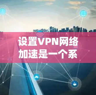 设置VPN网络加速是一个系统性的过程，涉及选择合适的VPN服务、配置绕射和网络加速设置，确保连接稳定和安全。以下是详细的步骤指南
