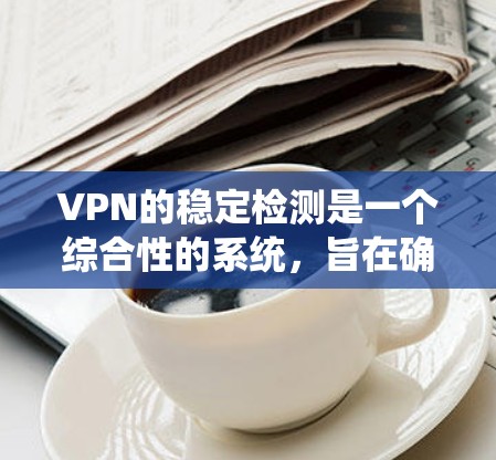 VPN的稳定检测是一个综合性的系统，旨在确保客户端与服务器之间的连接稳定且安全。以下是通过多种方法实现稳定检测的详细步骤和分析