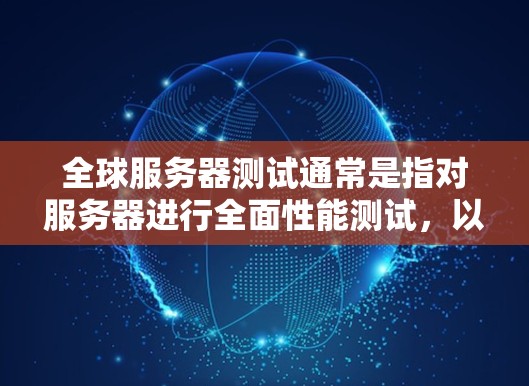 全球服务器测试通常是指对服务器进行全面性能测试，以评估其在不同环境下的稳定性、响应速度、带宽、延迟、稳定性、可扩展性和故障率等指标。这些测试可以帮助你了解服务器的实际表现，并为产品开发提供数据支持