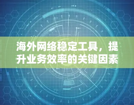 海外网络稳定工具,提升业务效率的关键因素 海外网络稳定工具,提升业务效率的关键因素