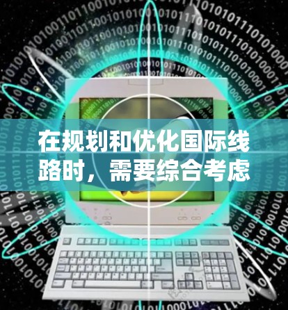 在规划和优化国际线路时，需要综合考虑多个方面，以确保优化方案的有效性和可行性。以下是一些关键点和步骤，帮助你设计一个全面的国际线路优化方案