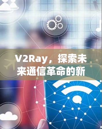 V2Ray，探索未来通信革命的新机遇