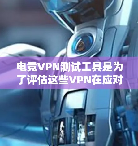 电竞VPN测试工具是为了评估这些VPN在应对游戏服务器攻击和钓鱼邮件攻击方面的性能和安全性。以下是详细的总结