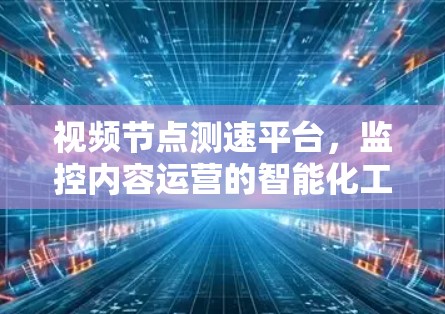视频节点测速平台，监控内容运营的智能化工具
