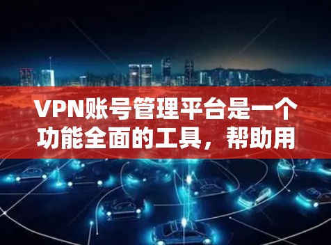 VPN账号管理平台是一个功能全面的工具，帮助用户管理和维护他们的VPN账号，确保账号安全和加密。以下是该平台的主要模块及其功能