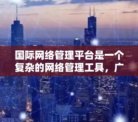 国际网络管理平台是一个复杂的网络管理工具,广泛应用于多个领域,包括政府、企业、研究机构和个人。以下是对该概念的详细分析 国际网络管理平台是一个复杂的网络管理工具,广泛应用于多个领域,包括政府、企业、研究机构和个人。以下是对该概念的详细分析