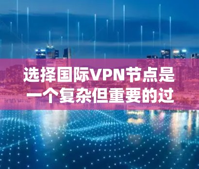 选择国际VPN节点是一个复杂但重要的过程，涉及多个关键因素。以下是对国际VPN节点选择的系统化指南，帮助你做出明智的决定