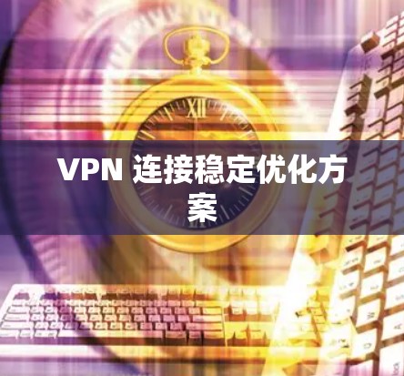 VPN 连接稳定优化方案 VPN 连接稳定优化方案