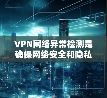 VPN网络异常检测是确保网络安全和隐私的重要环节。以下是一些常用的VPN网络异常检测方法和工具