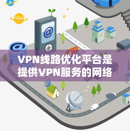 VPN线路优化平台是提供VPN服务的网络服务提供商，它们通过优化网络连接的性能、增强安全性和稳定性，让用户能够更快、更安全地使用VPN服务。以下是一些常见的VPN线路优化平台及其特点